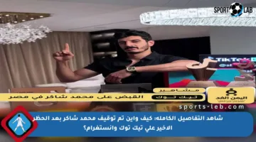 شاهد التفاصيل الكاملة: كيف وأين تم توقيف محمد شاكر بعد الحظر الأخير على تيك توك وإنستغرام؟